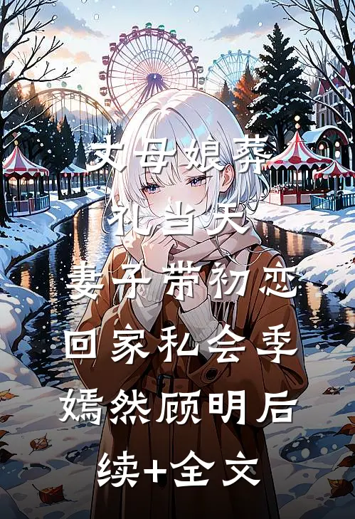 丈母娘葬礼当天，妻子带初恋回家私会季嫣然顾明后续+全文