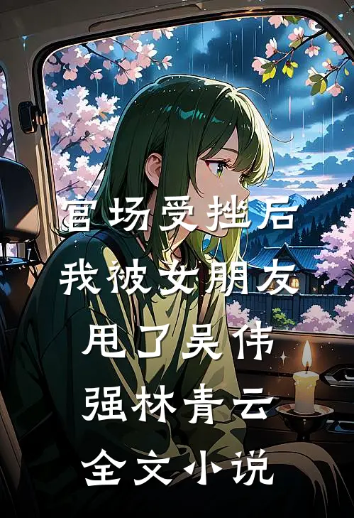 官场受挫后，我被女朋友甩了吴伟强林青云全文小说