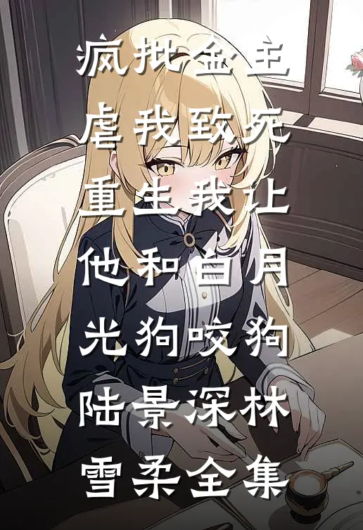 疯批金主虐我致死，重生我让他和白月光狗咬狗陆景深林雪柔 全集