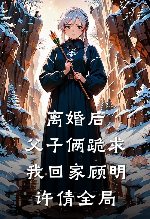 离婚后，父子俩跪求我回家顾明许倩全局