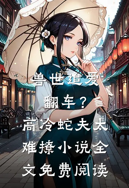 兽世追爱翻车？高冷蛇夫太难撩小说全文免费阅读