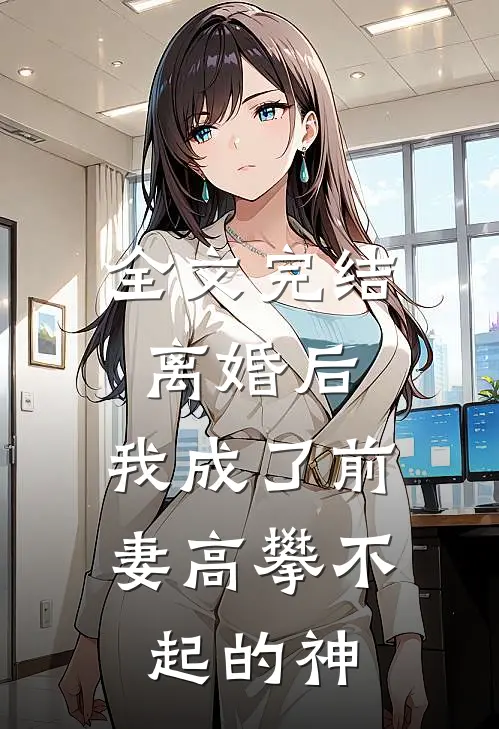 全文完结离婚后，我成了前妻高攀不起的神
