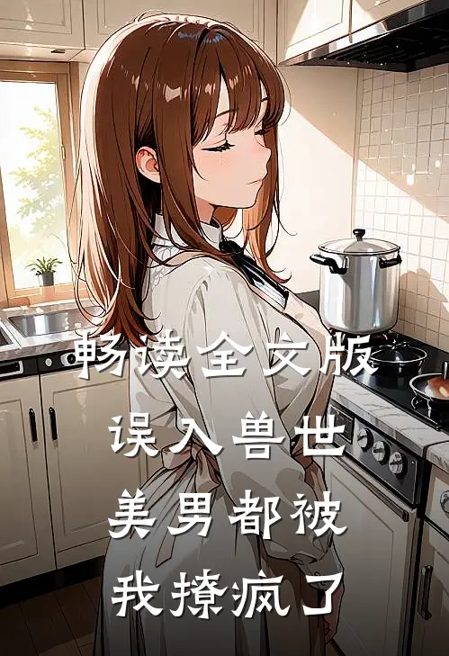 畅读全文版误入兽世：美男都被我撩疯了