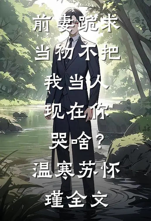 前妻跪求，当初不把我当人，现在你哭啥？温寒苏怀瑾全文