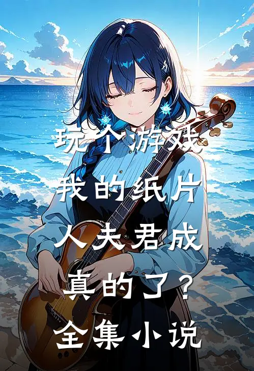 玩个游戏，我的纸片人夫君成真的了？全集小说