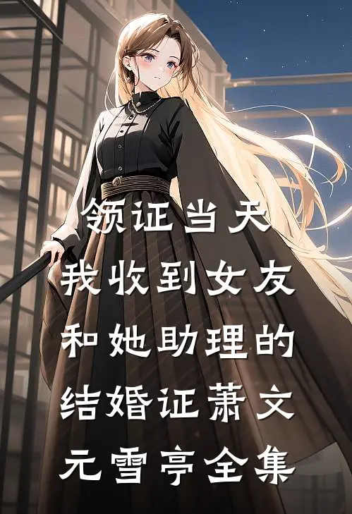 领证当天，我收到女友和她助理的结婚证萧文元雪亭 全集