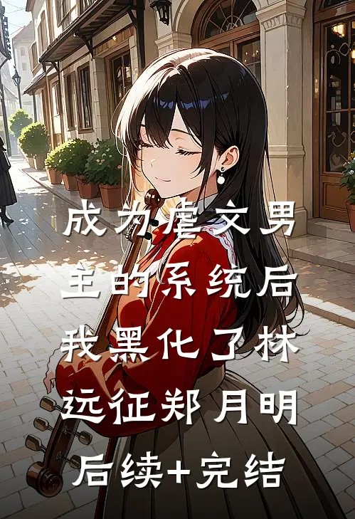 成为虐文男主的系统后，我黑化了林远征郑月明后续+完结