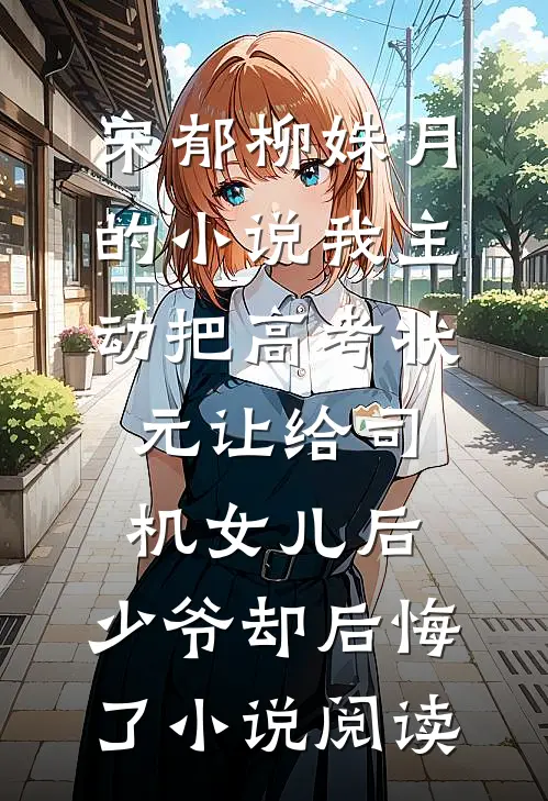 宋郁柳姝月的小说我主动把高考状元让给司机女儿后，少爷却后悔了小说阅读