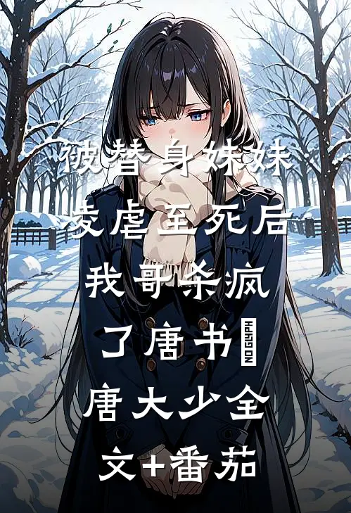 被替身妹妹凌虐至死后，我哥杀疯了唐书玥唐大少全文+番茄