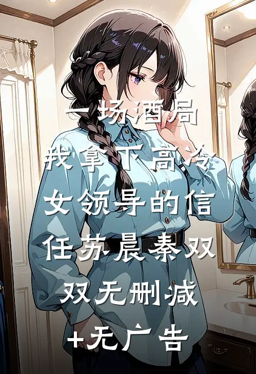 一场酒局，我拿下高冷女领导的信任苏晨秦双双无删减+无广告