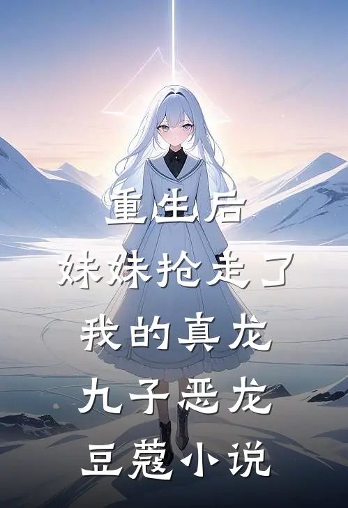 重生后，妹妹抢走了我的真龙九子恶龙豆蔻小说