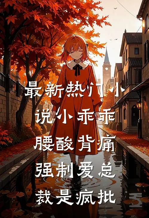 最新热门小说小乖乖腰酸背痛，强制爱总裁是疯批