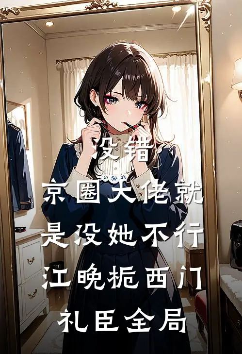 没错，京圈大佬就是没她不行江晚栀西门礼臣全局