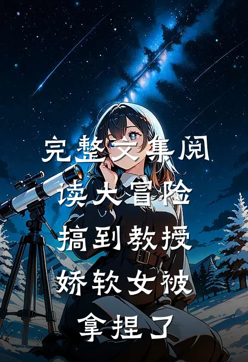 完整文集阅读大冒险搞到教授，娇软女被拿捏了