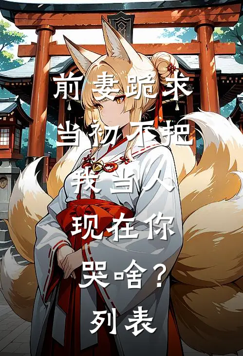前妻跪求，当初不把我当人，现在你哭啥？列表