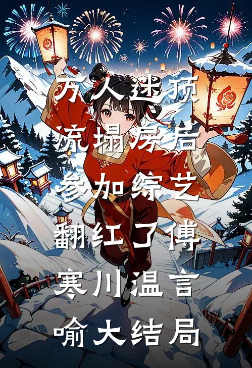 万人迷顶流塌房后，参加综艺翻红了傅寒川温言喻大结局