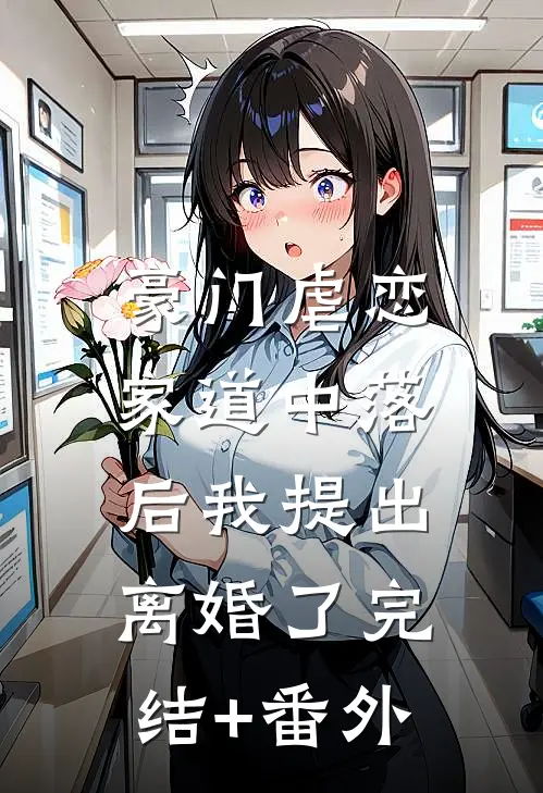 豪门虐恋：家道中落后我提出离婚了完结+番外
