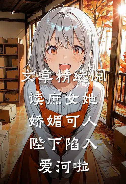 文章精选阅读庶女她娇媚可人，陛下陷入爱河啦