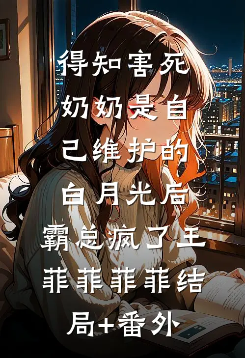 得知害死奶奶是自己维护的白月光后，霸总疯了王菲菲菲菲结局+番外