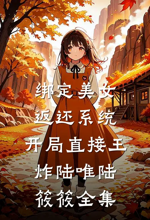 绑定美女返还系统，开局直接王炸陆唯陆筱筱 全集