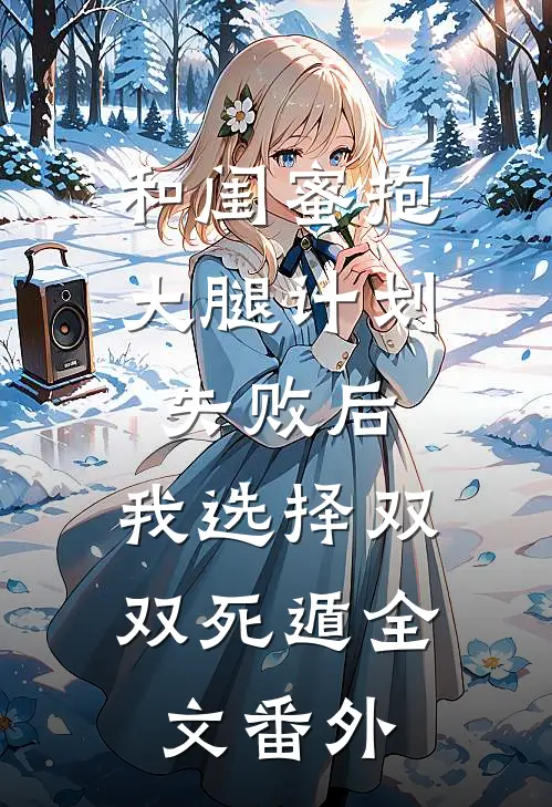 和闺蜜抱大腿计划失败后，我选择双双死遁全文番外