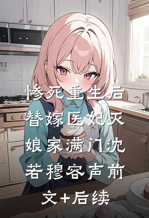 惨死重生后，替嫁医妃灭娘家满门沈若穆容声前文+后续