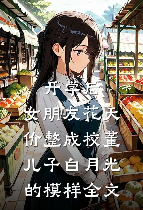 开学后，女朋友花天价整成校董儿子白月光的模样全文
