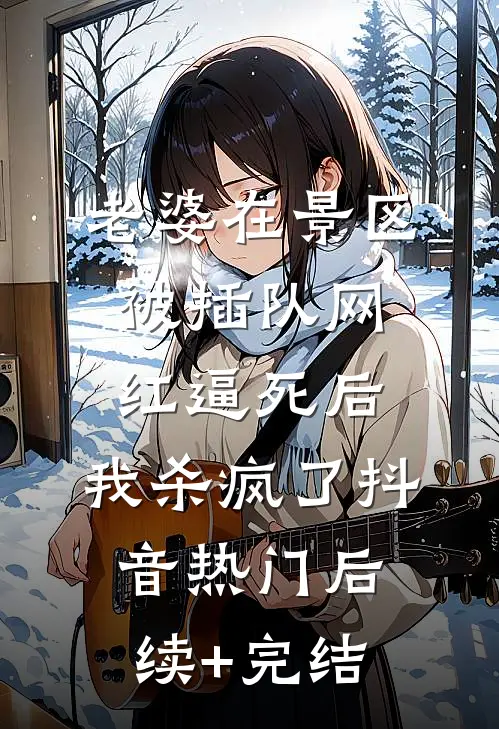 老婆在景区被插队网红逼死后，我杀疯了抖音热门后续+完结