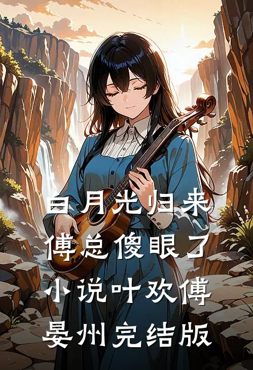白月光归来，傅总傻眼了小说叶欢傅晏州完结版