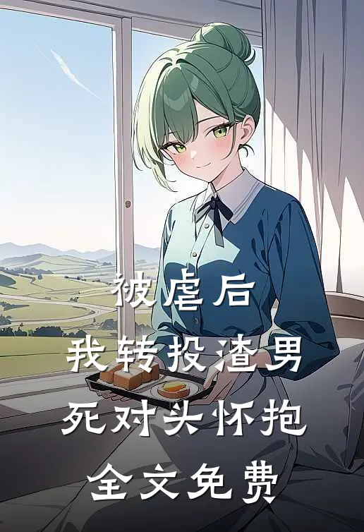 被虐后，我转投渣男死对头怀抱全文免费