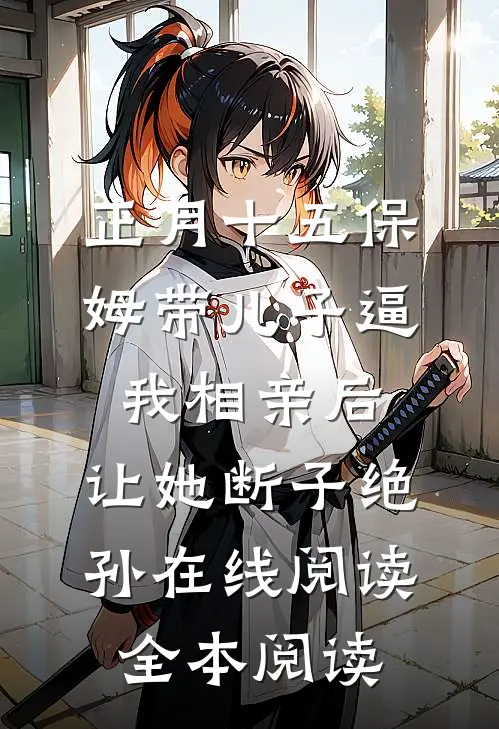 正月十五保姆带儿子逼我相亲后，让她断子绝孙在线阅读全本阅读