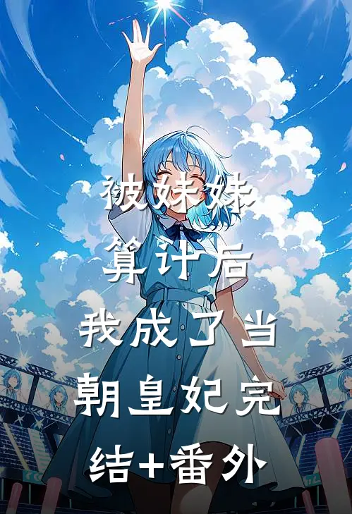 被妹妹算计后，我成了当朝皇妃完结+番外