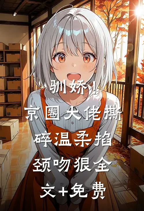 驯娇！京圈大佬撕碎温柔掐颈吻狠全文+免费