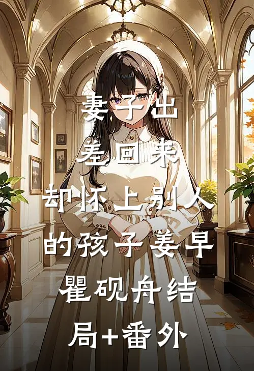 妻子出差回来，却怀上别人的孩子姜早瞿砚舟结局+番外