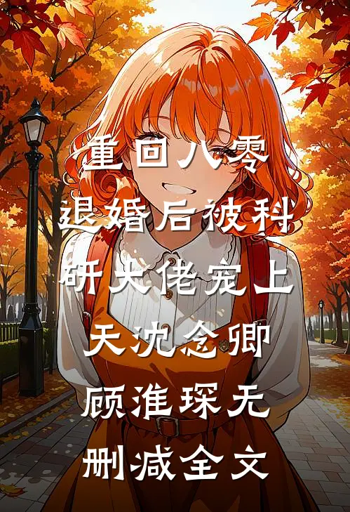 重回八零：退婚后被科研大佬宠上天沈念卿顾淮琛无删减全文
