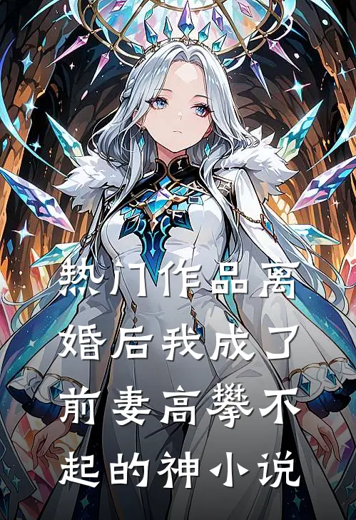 热门作品离婚后我成了前妻高攀不起的神小说