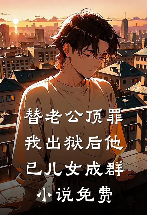 替老公顶罪，我出狱后他已儿女成群小说免费