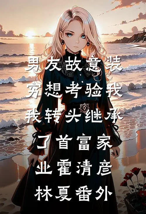 男友故意装穷想考验我，我转头继承了首富家业霍清彦林夏番外