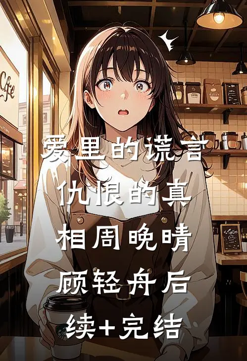 爱里的谎言，仇恨的真相周晚晴顾轻舟后续+完结