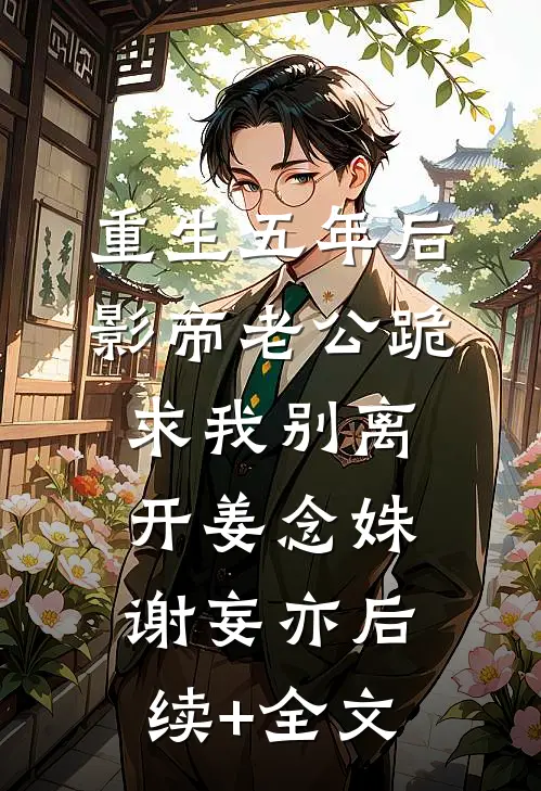 重生五年后，影帝老公跪求我别离开姜念姝谢妄亦后续+全文