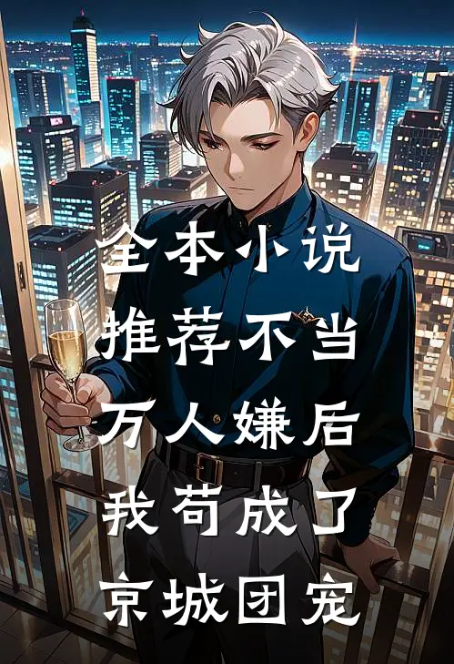 全本小说推荐不当万人嫌后，我苟成了京城团宠