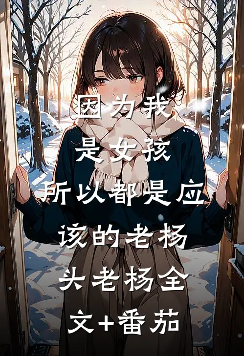 因为我是女孩，所以都是应该的老杨头老杨全文+番茄
