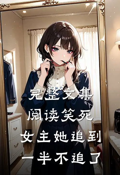 完整文集阅读笑死，女主她追到一半不追了