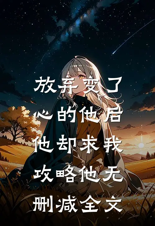 放弃变了心的他后，他却求我攻略他无删减全文