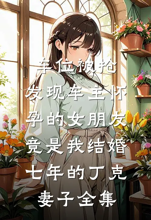 车位被抢，发现车主怀孕的女朋友竟是我结婚七年的丁克妻子 全集