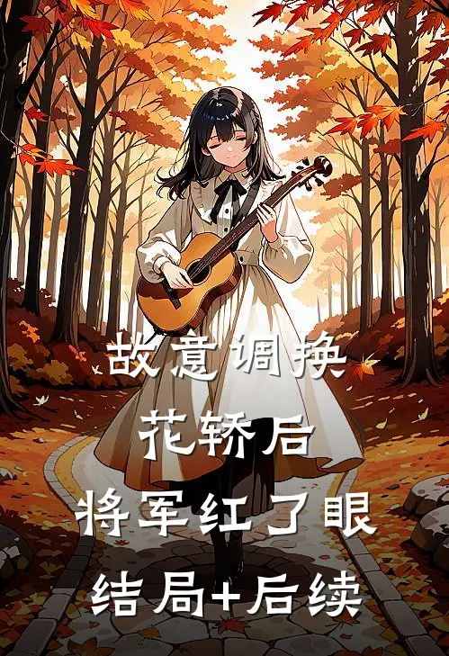 故意调换花轿后，将军红了眼结局+后续