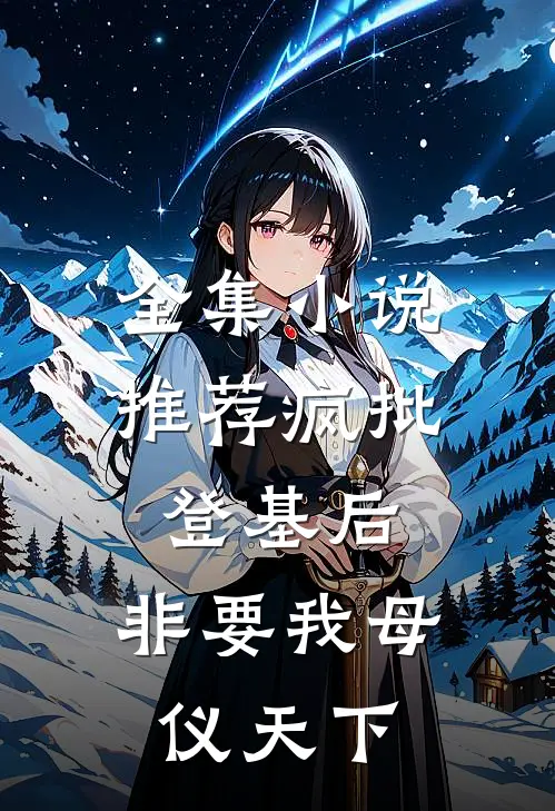 全集小说推荐疯批登基后，非要我母仪天下