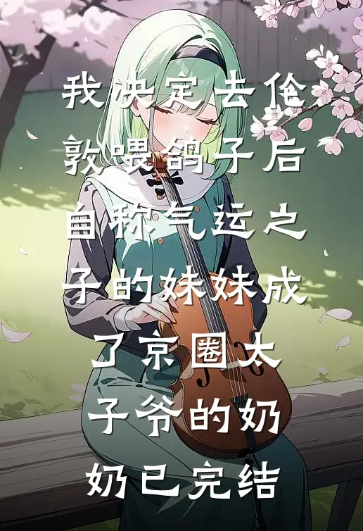 我决定去伦敦喂鸽子后，自称气运之子的妹妹成了京圈太子爷的奶奶已完结