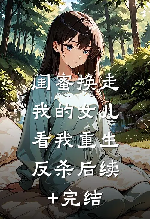 闺蜜换走我的女儿，看我重生反杀后续+完结