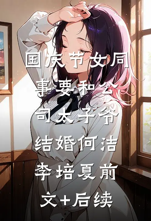 国庆节女同事要和公司太子爷结婚何洁李培夏前文+后续
